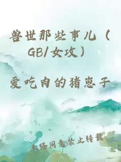 兽世那些事儿（GB/女攻）